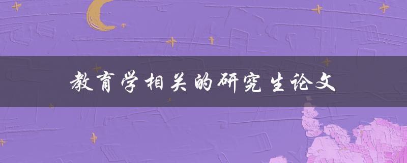 教育学相关的研究生论文(如何选择研究方向和题目)