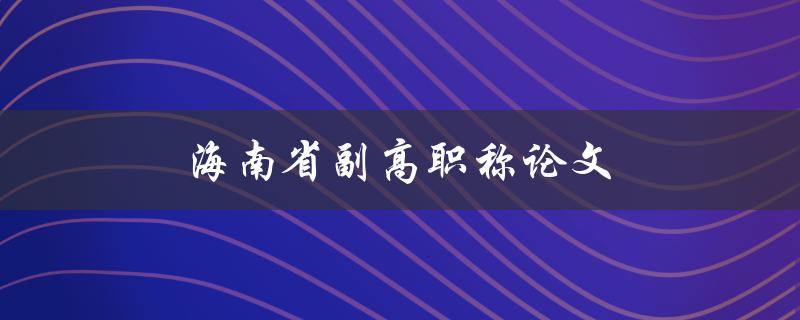 海南省副高职称论文(如何撰写高质量论文)