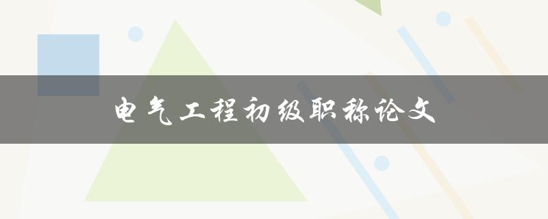 电气工程初级职称论文(如何撰写高质量的论文)