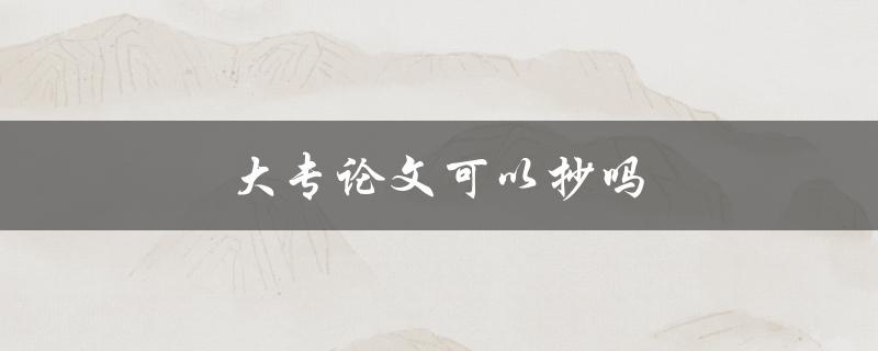 大专论文可以抄吗(了解抄袭的法律风险和学术道德)