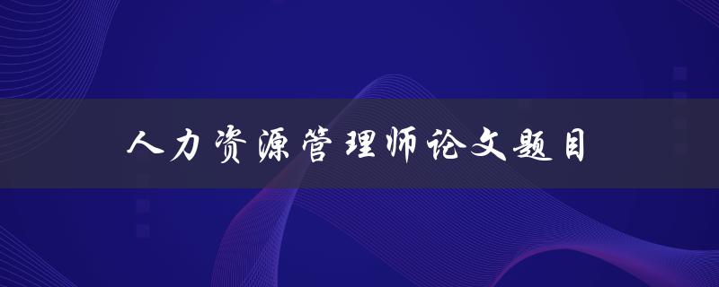 人力资源管理师论文题目(如何提高员工绩效与满意度的有效方法)