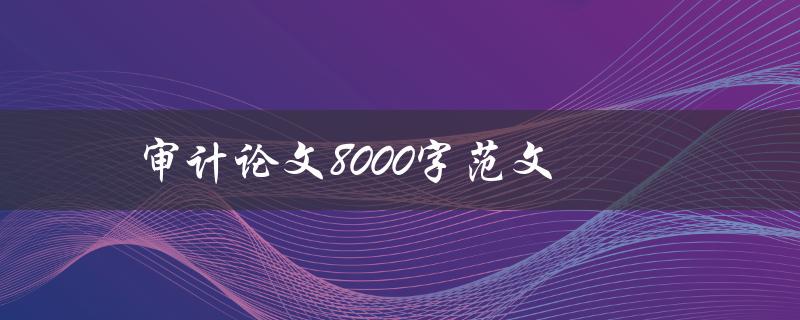 审计论文8000字范文(如何写出高质量的论文)