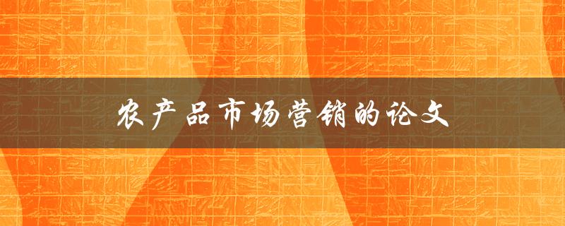 农产品市场营销的论文(如何撰写高质量的研究论文)