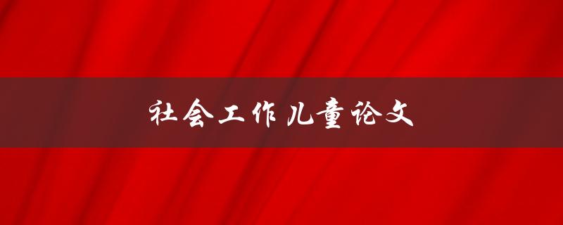 社会工作儿童论文(如何提升社会工作者对儿童问题的关注)