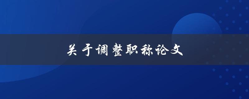 关于调整职称论文(如何提高论文质量与水平)