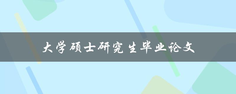 大学硕士研究生毕业论文(如何顺利完成论文撰写)