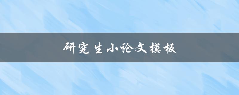 研究生小论文模板(如何选择合适的格式和结构)