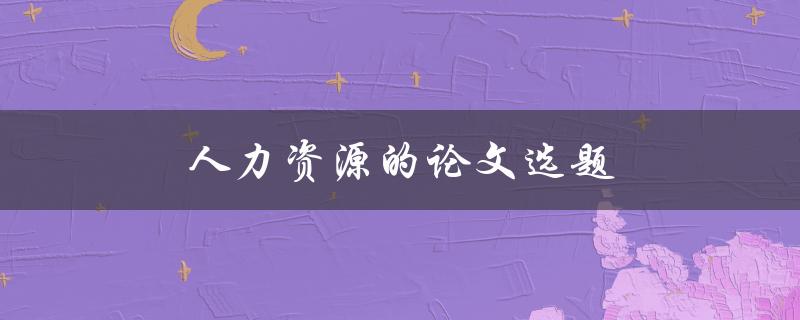 人力资源的论文选题(如何选择合适的研究方向)