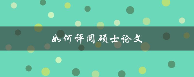 如何评阅硕士论文(评阅过程中需要注意哪些关键点)