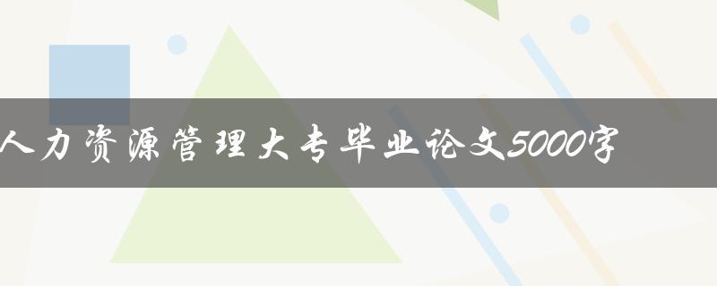 人力资源管理大专毕业论文5000字