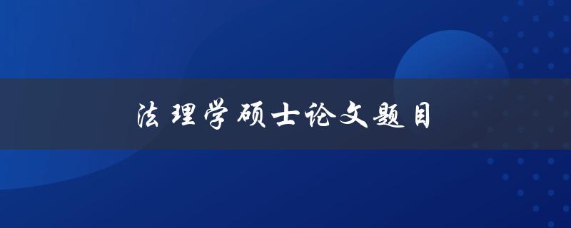 法理学硕士论文题目(如何选择合适的研究方向)