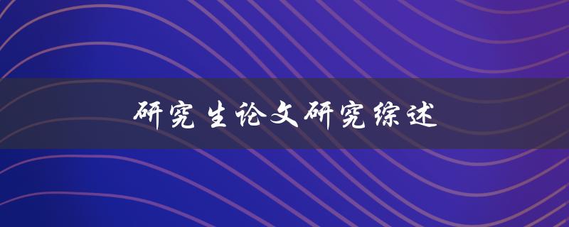 研究生论文研究综述(如何撰写一篇优秀的综述部分)