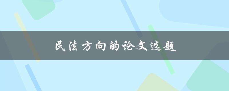 民法方向的论文选题(如何选择一个合适的研究方向)