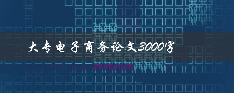 大专电子商务论文3000字(如何写电商研究论文)