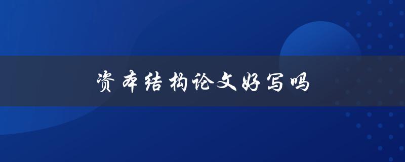 资本结构论文好写吗(有哪些写作技巧和注意事项)