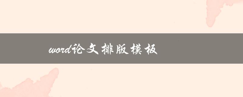 word论文排版模板(哪些模板可以让你的论文更专业)