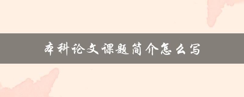 本科论文课题简介怎么写(详解步骤和技巧)