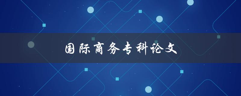 国际商务专科论文如何撰写