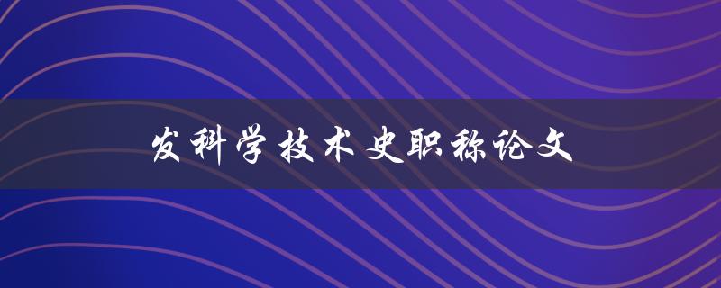 发科学技术史职称论文(如何写出高质量的论文)