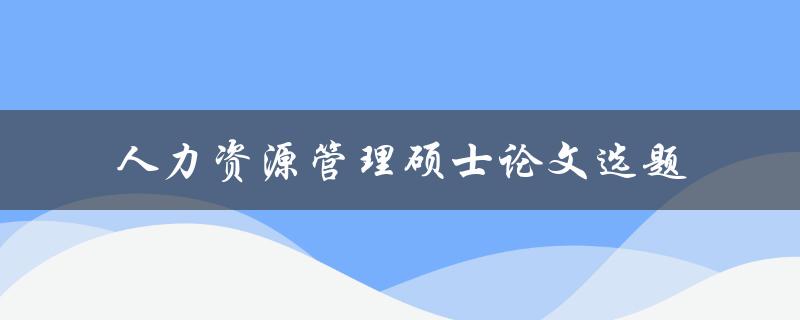 什么是适合人力资源管理硕士论文选题的最佳方法