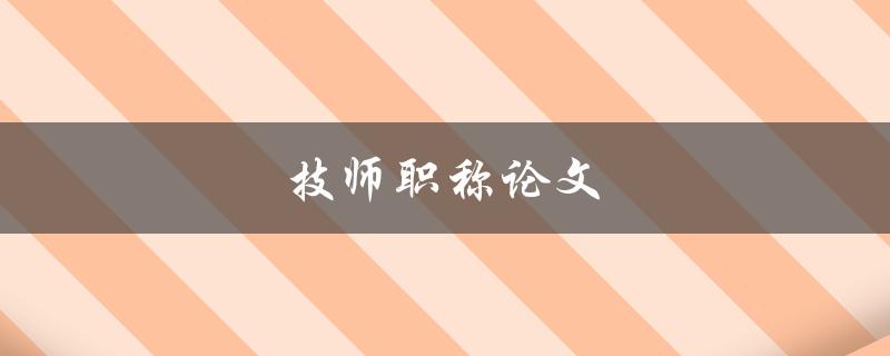 技师职称论文(如何撰写一篇成功的技师职称论文)