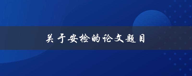 关于安检的论文题目(如何提高安检效率并确保安全性)