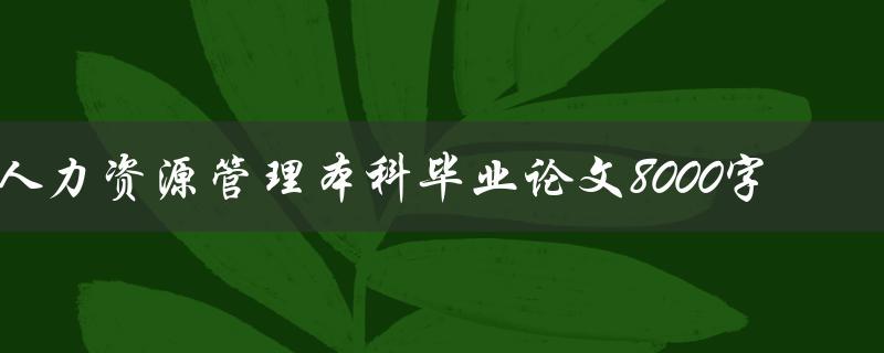 人力资源管理本科毕业论文8000字如何写