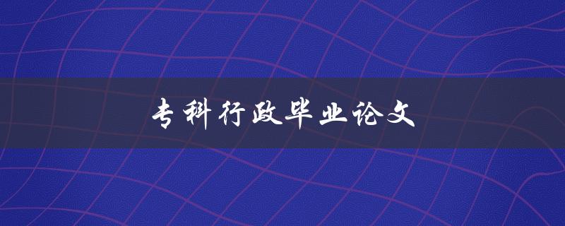 专科行政毕业论文如何选题和撰写