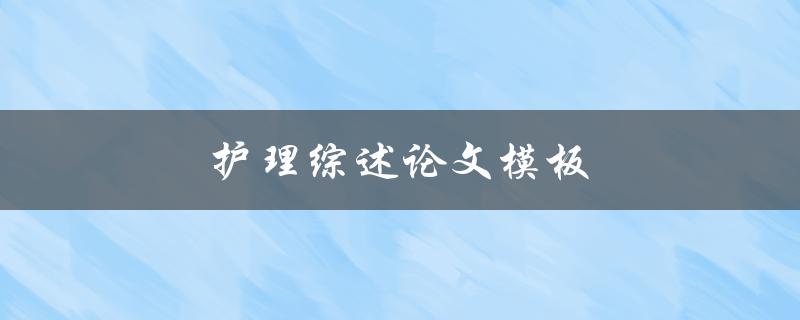 护理综述论文模板(如何写出高质量的综述论文)