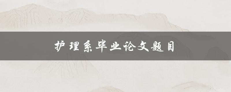 护理系毕业论文题目(如何选择合适的研究方向)