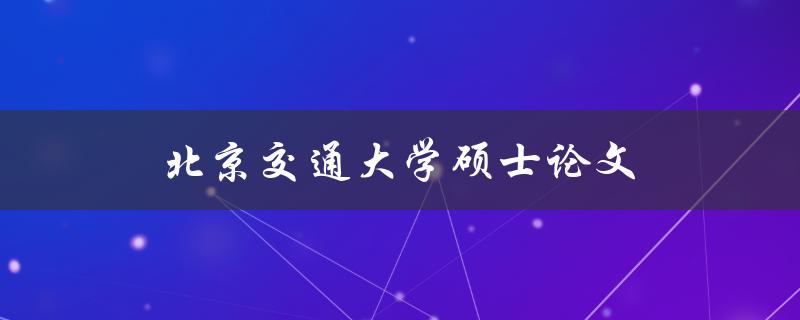 北京交通大学硕士论文(如何顺利完成写作)