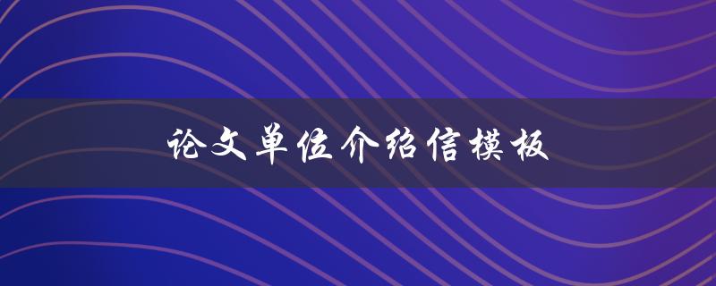 论文单位介绍信模板(如何撰写一封完美的介绍信)