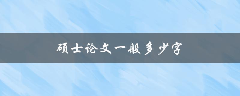 硕士论文一般多少字(字数要求及注意事项解析)