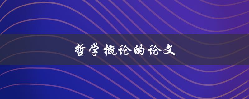 哲学概论的论文(如何撰写一篇优秀的哲学概论论文)