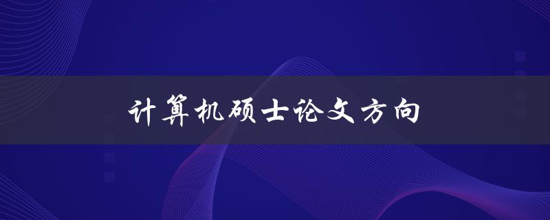 计算机硕士论文方向(如何选择合适的研究方向)