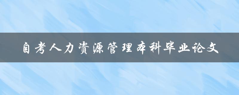 如何撰写一篇优秀的自考人力资源管理本科毕业论文