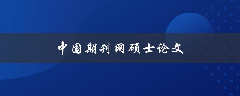 中国期刊网硕士论文(如何快速查找并下载高质量资源)