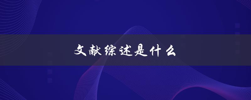 文献综述是什么(详解定义、意义和步骤)