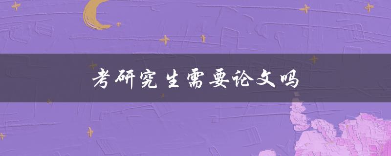 考研究生需要论文吗(详解考研论文的必要性与重要性)