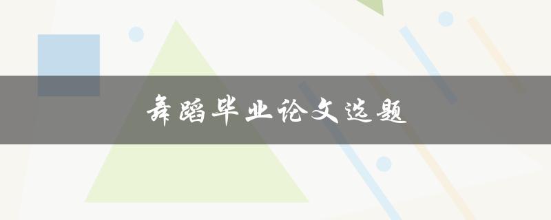 舞蹈毕业论文选题(如何选择一个独特且有深度的主题)