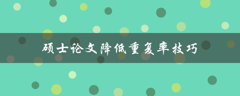 硕士论文降低重复率技巧(有哪些实用方法可以帮助你避免抄袭？)