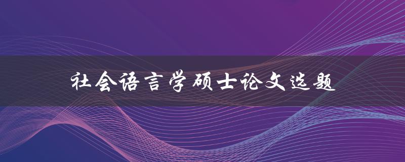 社会语言学硕士论文选题(如何选择合适的研究方向)