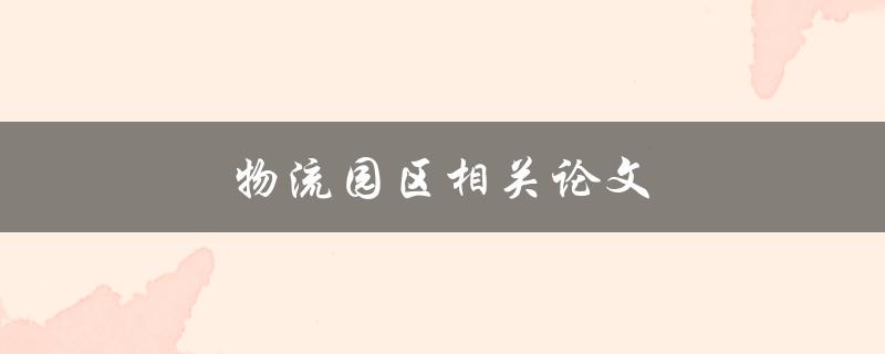 物流园区相关论文(如何提高物流园区的效率和竞争力)