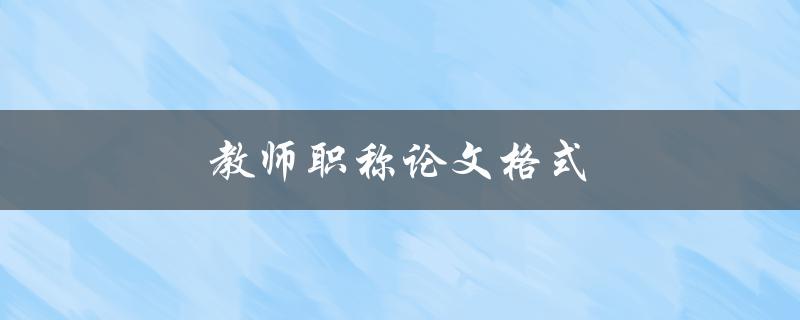 教师职称论文格式(应该遵循哪些规范要求)