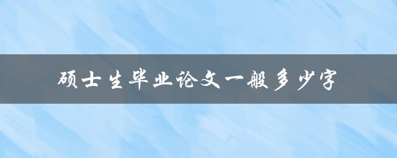 硕士生毕业论文一般多少字(该如何确定字数范围)