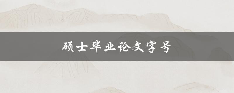 硕士毕业论文字号(有哪些规定和建议)