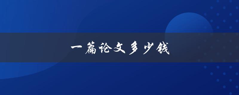 一篇论文多少钱(如何评估论文写作成本)