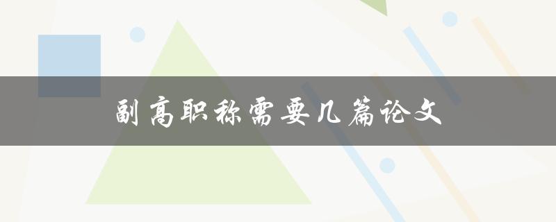 副高职称需要几篇论文(详解申报条件及注意事项)