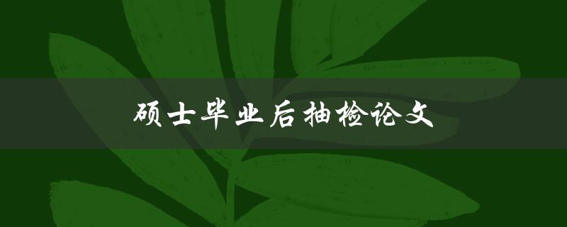 硕士毕业后抽检论文(会影响毕业证书吗？)