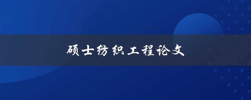 硕士纺织工程论文(如何选择研究方向和撰写高质量论文)